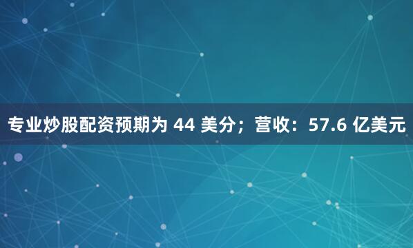 专业炒股配资预期为 44 美分；营收：57.6 亿美元