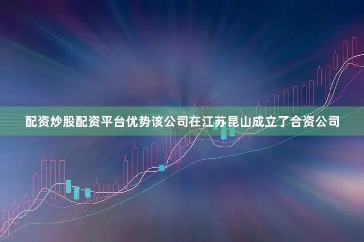 配资炒股配资平台优势该公司在江苏昆山成立了合资公司