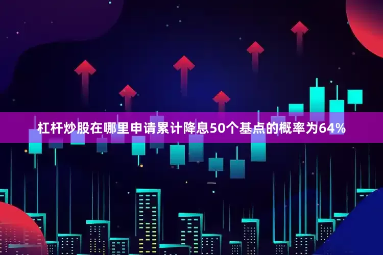 杠杆炒股在哪里申请累计降息50个基点的概率为64%