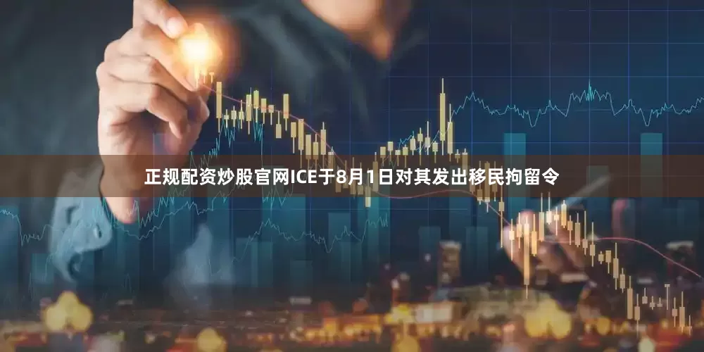 正规配资炒股官网ICE于8月1日对其发出移民拘留令