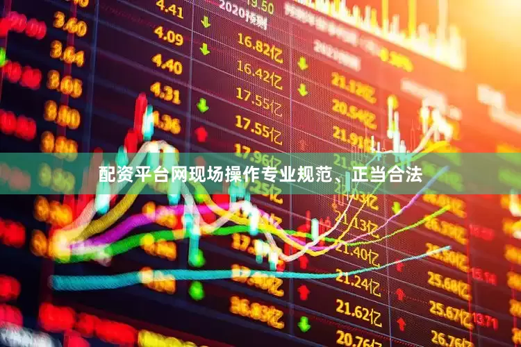 配资平台网现场操作专业规范、正当合法