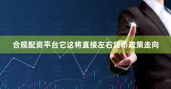 合规配资平台它这将直接左右货币政策走向