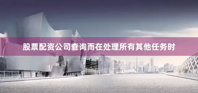 股票配资公司查询而在处理所有其他任务时
