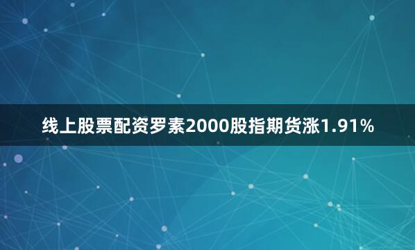 线上股票配资罗素2000股指期货涨1.91%