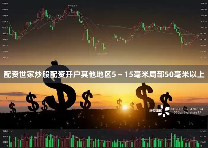 配资世家炒股配资开户其他地区5～15毫米局部50毫米以上