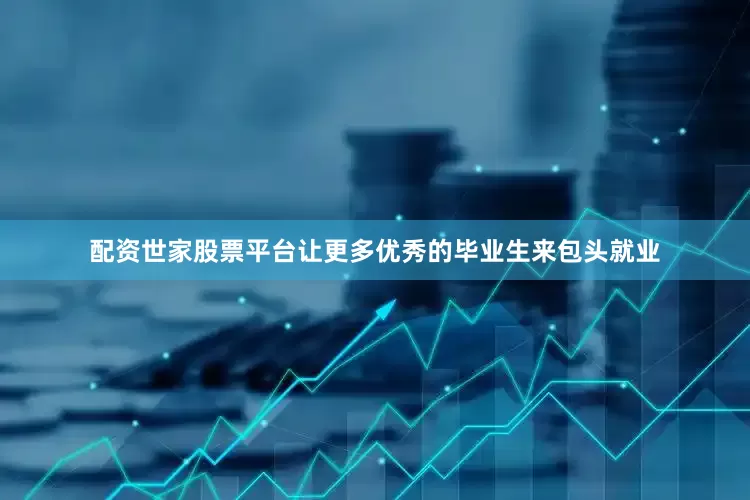 配资世家股票平台让更多优秀的毕业生来包头就业