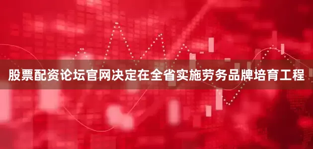 股票配资论坛官网决定在全省实施劳务品牌培育工程