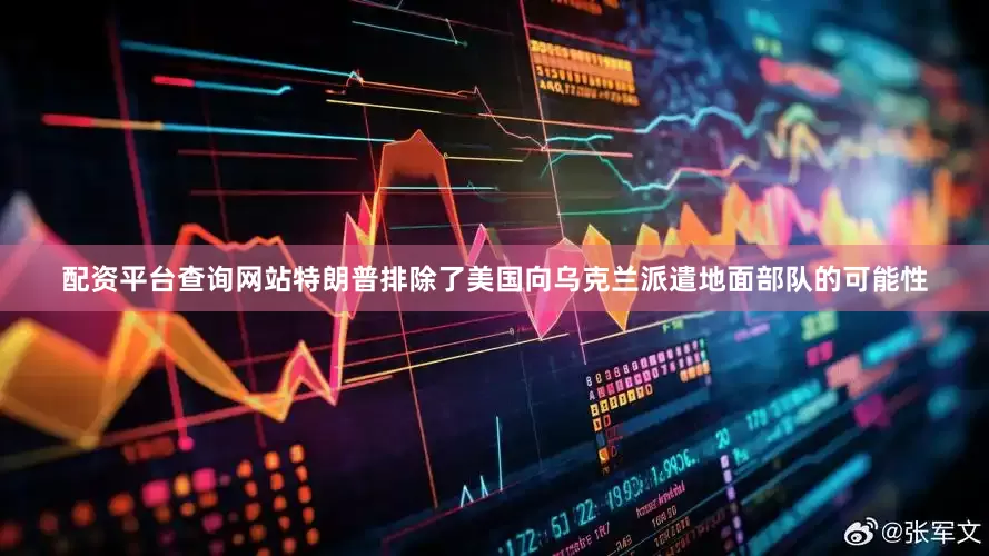 配资平台查询网站特朗普排除了美国向乌克兰派遣地面部队的可能性