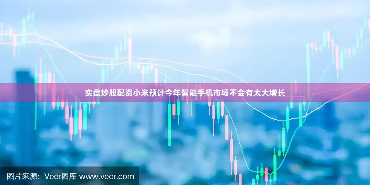 实盘炒股配资小米预计今年智能手机市场不会有太大增长