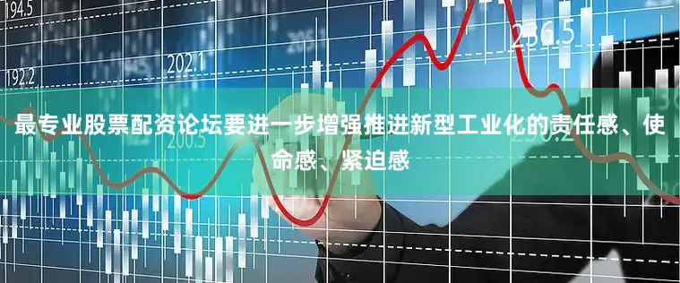 最专业股票配资论坛要进一步增强推进新型工业化的责任感、使命感、紧迫感