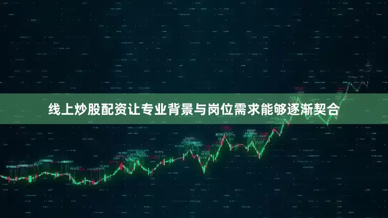 线上炒股配资让专业背景与岗位需求能够逐渐契合