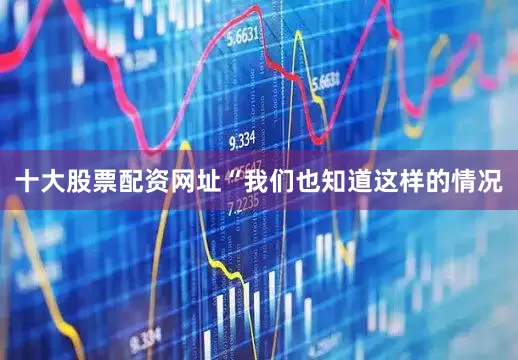 十大股票配资网址“我们也知道这样的情况