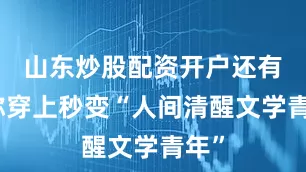 山东炒股配资开户还有人称穿上秒变“人间清醒文学青年”