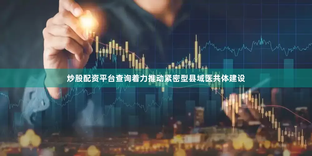 炒股配资平台查询着力推动紧密型县域医共体建设