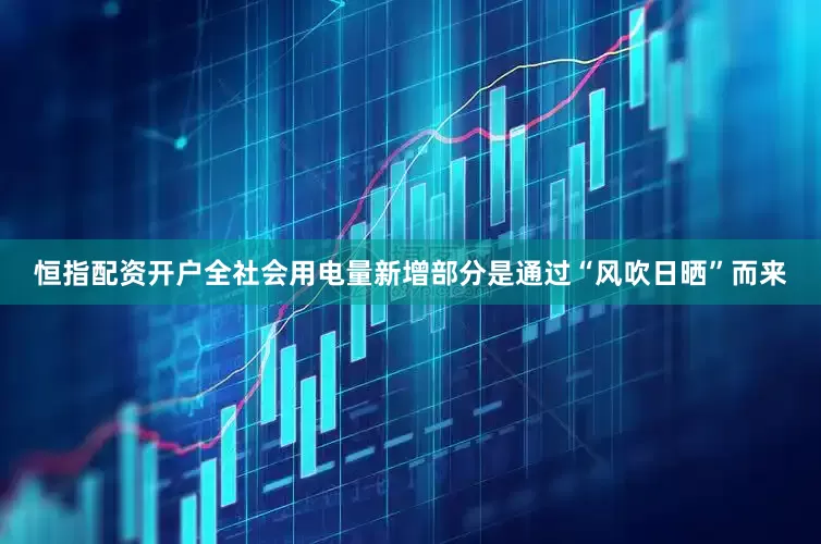 恒指配资开户全社会用电量新增部分是通过“风吹日晒”而来