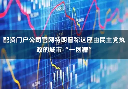 配资门户公司官网　　特朗普称这座由民主党执政的城市 “一团糟”