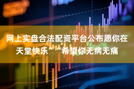 网上实盘合法配资平台公布愿你在天堂快乐”“希望你无病无痛