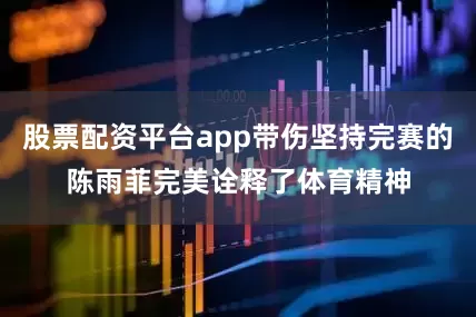 股票配资平台app带伤坚持完赛的陈雨菲完美诠释了体育精神
