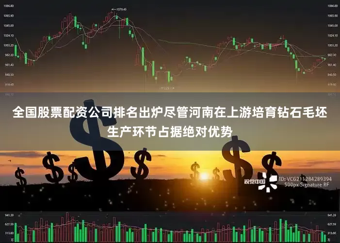 全国股票配资公司排名出炉尽管河南在上游培育钻石毛坯生产环节占据绝对优势