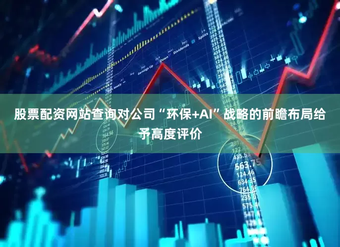 股票配资网站查询对公司“环保+AI”战略的前瞻布局给予高度评价