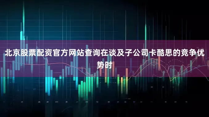 北京股票配资官方网站查询在谈及子公司卡酷思的竞争优势时