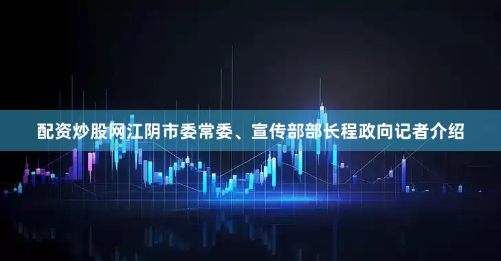 配资炒股网江阴市委常委、宣传部部长程政向记者介绍