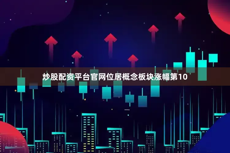 炒股配资平台官网位居概念板块涨幅第10