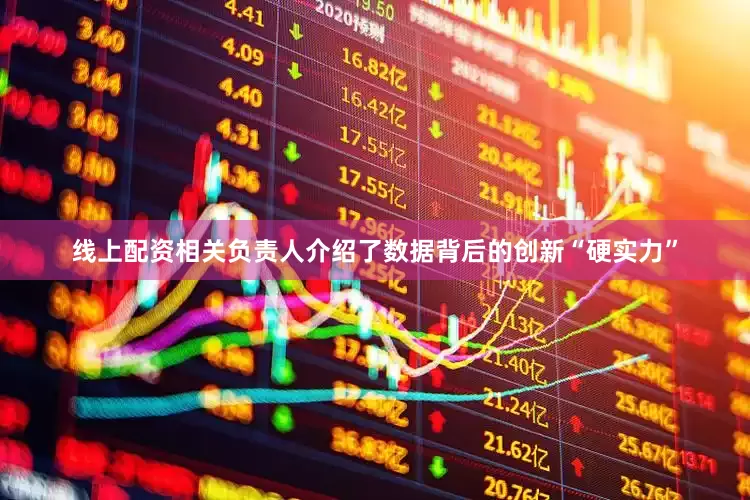 线上配资相关负责人介绍了数据背后的创新“硬实力”