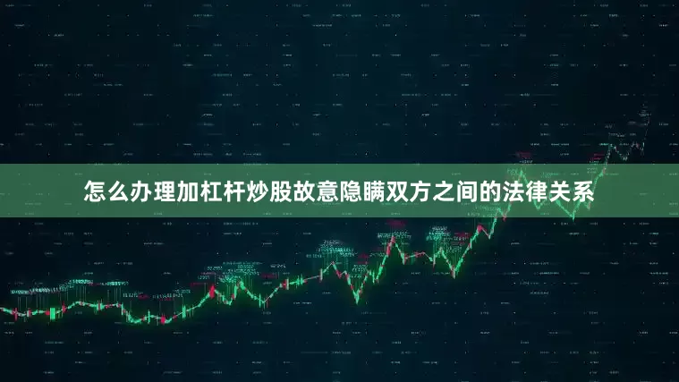 怎么办理加杠杆炒股故意隐瞒双方之间的法律关系